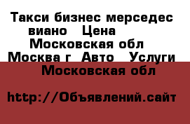 Такси бизнес мерседес виано › Цена ­ 800 - Московская обл., Москва г. Авто » Услуги   . Московская обл.